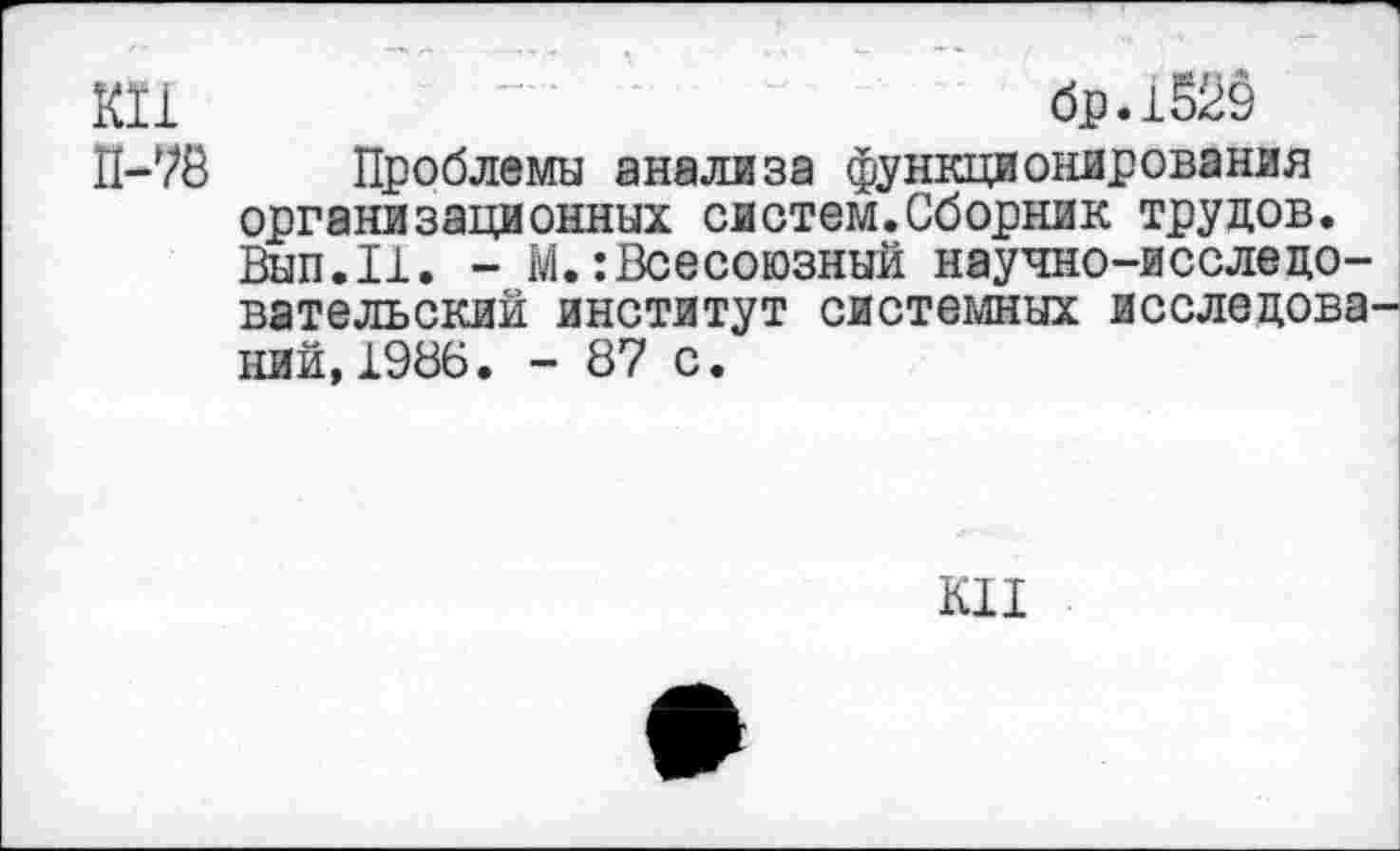 ﻿К11	~	■	бр.-1.529
П-78 Проблемы анализа функционирования организационных систем.Сборник трудов. Вып.11. - М.:Всесоюзный научно-исследовательский институт системных исследова ний,1986. - 87 с.
КН